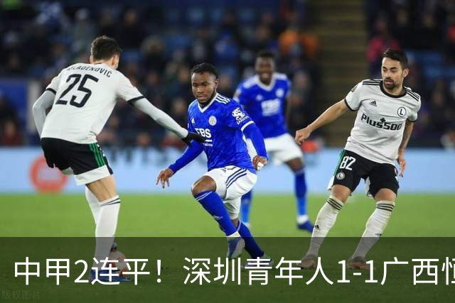 中甲2连平！深圳青年人1-1广西恒宸 深圳让出榜首净胜球劣势暂第2