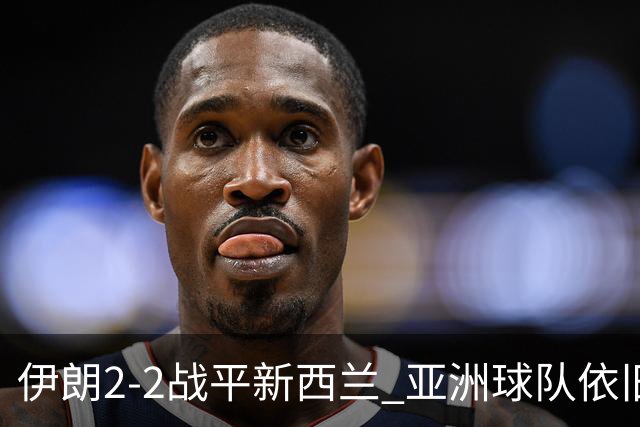 伊朗2-2战平新西兰 亚洲球队依旧保持不败