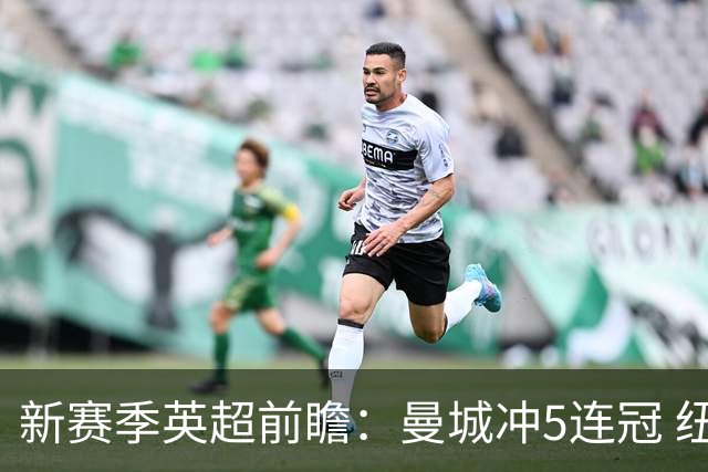 新赛季英超前瞻：曼城冲5连冠 纽卡维拉目标大